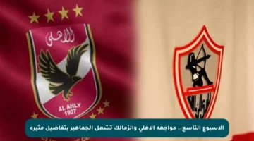 الأسبوع التاسع.. مواجهة الأهلي والزمالك تشعل الجماهير بتفاصيل مثيرة